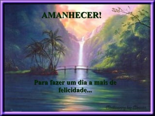 Para fazer um dia a mais de felicidade... AMANHECER! 