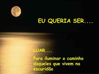 EU QUERIA SER.... LUAR.... Para iluminar o caminho daqueles que vivem na escuridão 