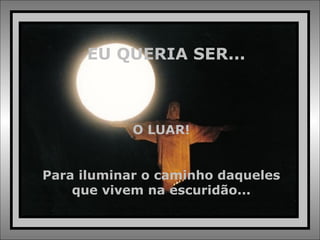 EU QUERIA SER... O LUAR! Para iluminar o caminho daqueles que vivem na escuridão... 