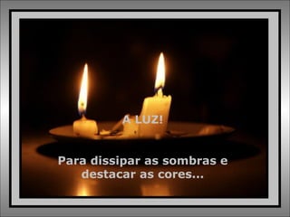 A LUZ! Para dissipar as sombras e destacar as cores... 