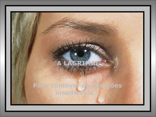 A LÁGRIMA! Para comover os corações insensíveis... 