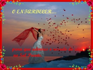 O ENTARDECER… para que admires o rosado do céu, no Sol Poente. 