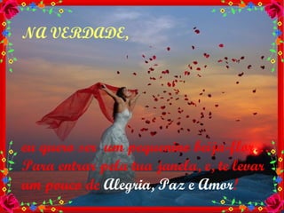 NA VERDADE,  eu quero ser  um pequenino beija-flor… Para entrar pela tua janela, e, te levar um pouco de  Alegria, Paz e Amor ! 