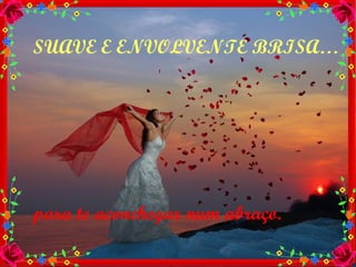 SUAVE E ENVOLVENTE BRISA… para te aconchegar num abraço. 