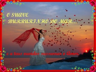 O SUAVE BURBURINHO DO MAR… e a teus ouvidos sussurrar o Amor. 