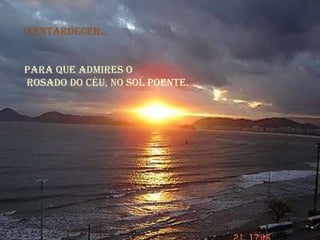 O ENTARDECER...  para que admires o rosado do céu, no Sol Poente.  
