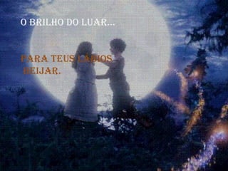 O BRILHO DO LUAR... para teus lábios beijar.  