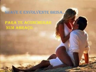SUAVE E ENVOLVENTE BRISA...  para te aconchegar num abraço.  