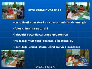 CLASA A IV-A B SFATURILE NOASTRE ! cumpăraţi aparatură cu consum minim de energie folosiţi lumina naturală înlocuiţi becurile cu unele economice nu lăsaţi mult timp aparatele în stand-by închideţi lumina atunci când nu vă e necesară 