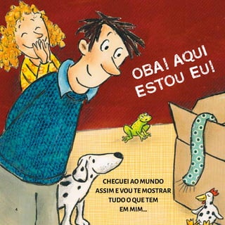 OBA! AQUI
ESTOU EU!
CHEGUEI AO MUNDO
ASSIM E VOU TE MOSTRAR
TUDO O QUE TEM
EM MIM…
4
 