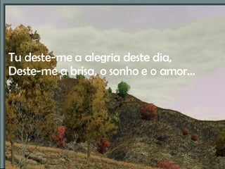 Tu deste-me a alegria deste dia, Deste-me a brisa, o sonho e o amor… 