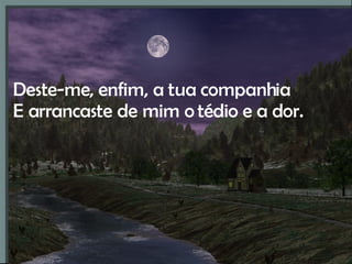 Deste-me, enfim, a tua companhia E arrancaste de mim o tédio e a dor. 