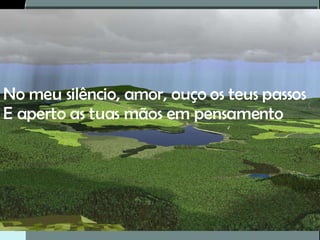 No meu silêncio, amor, ouço os teus passos E aperto as tuas mãos em pensamento 