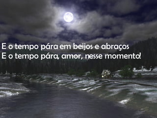 E o tempo pára em beijos e abraços E o tempo pára, amor, nesse momento! 
