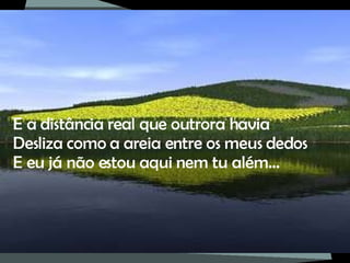 E a distância real que outrora havia Desliza como a areia entre os meus dedos E eu já não estou aqui nem tu além… 