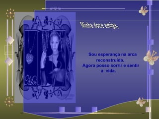 Minha doce amiga,       Sou esperança na arca reconstruída. Agora posso sorrir e sentir a  vida.     