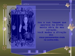                                    Sou a sua imagem que aparece na minha mente obra do meu coração. Você mudou a direção dos  meus pensamentos vindo na contra-mão.                                                                 