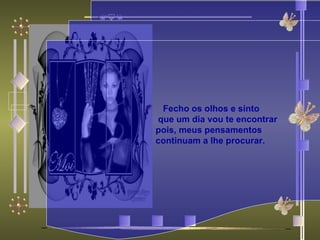                                                                Fecho os olhos e sinto que um dia vou te encontrar pois, meus pensamentos  continuam a lhe procurar.    