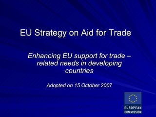 EU  Strategy   on  Aid for Trade Enhancing EU support for trade –related needs in developing countries Adopted on 15 October 2007 