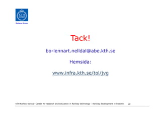Railway Group




                                                      Tack!
                             bo-lennart.nelldal@abe.kth.se

                                                     Hemsida:

                                    www.infra.kth.se/tol/jvg




KTH Railway Group • Center for research and education in Railway technology - Railway development in Sweden   22
 