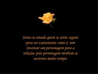 Sente-se amado quem se sente seguro para ser exatamente como é, sem inventar um personagem para a relação, pois personagem nenhum se sustenta muito tempo. 