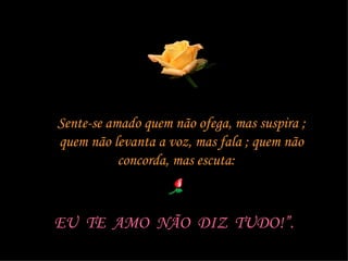 Sente-se amado quem não ofega, mas suspira ; quem não levanta a voz, mas fala ; quem não concorda, mas escuta:  EU  TE  AMO  NÃO  DIZ  TUDO!”. 