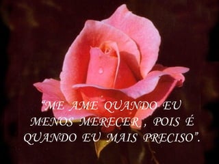 “ ME  AME  QUANDO  EU  MENOS  MERECER  ,  POIS  É QUANDO  EU  MAIS  PRECISO”. 