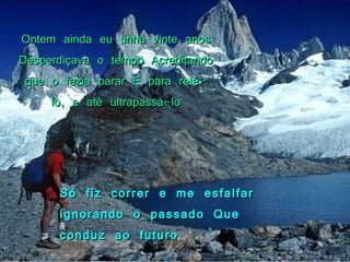 Ontem ainda eu tinha vinte anos Desperdiçava o tempo Acreditando que o fazia parar E para retê-lo, e até ultrapassá-lo Só fiz correr e me esfalfar ignorando o passado Que conduz ao futuro 