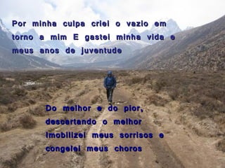Por minha culpa criei o vazio em torno a mim E gastei minha vida e meus anos de juventude Do melhor e do pior, descartando o melhor Imobilizei meus sorrisos e congelei meus choros 