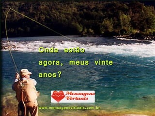 Onde estão agora, meus vinte anos? www.mensagensvirtuais.com.br 