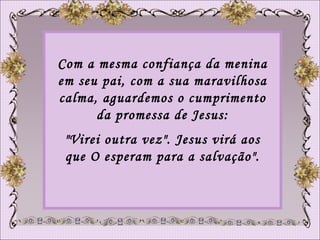 Com a mesma confiança da menina em seu pai, com a sua maravilhosa calma, aguardemos o cumprimento da promessa de Jesus: "Virei outra vez". Jesus virá aos que O esperam para a salvação". 