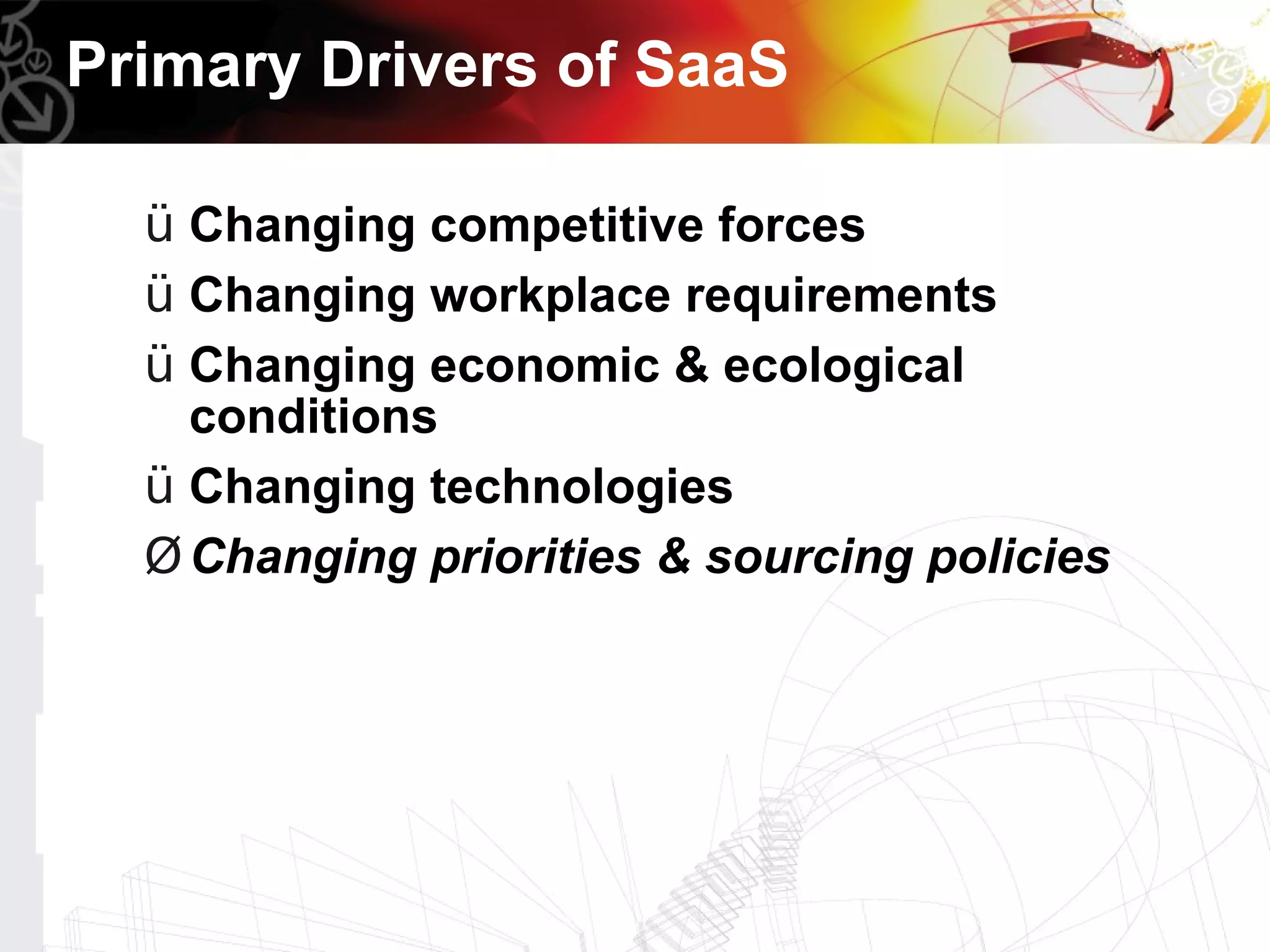 Primary Drivers of SaaS

  ü Changing competitive forces
  ü Changing workplace requirements
  ü Changing economic & ecological
    conditions
  ü Changing technologies
  Ø Changing priorities & sourcing policies
 