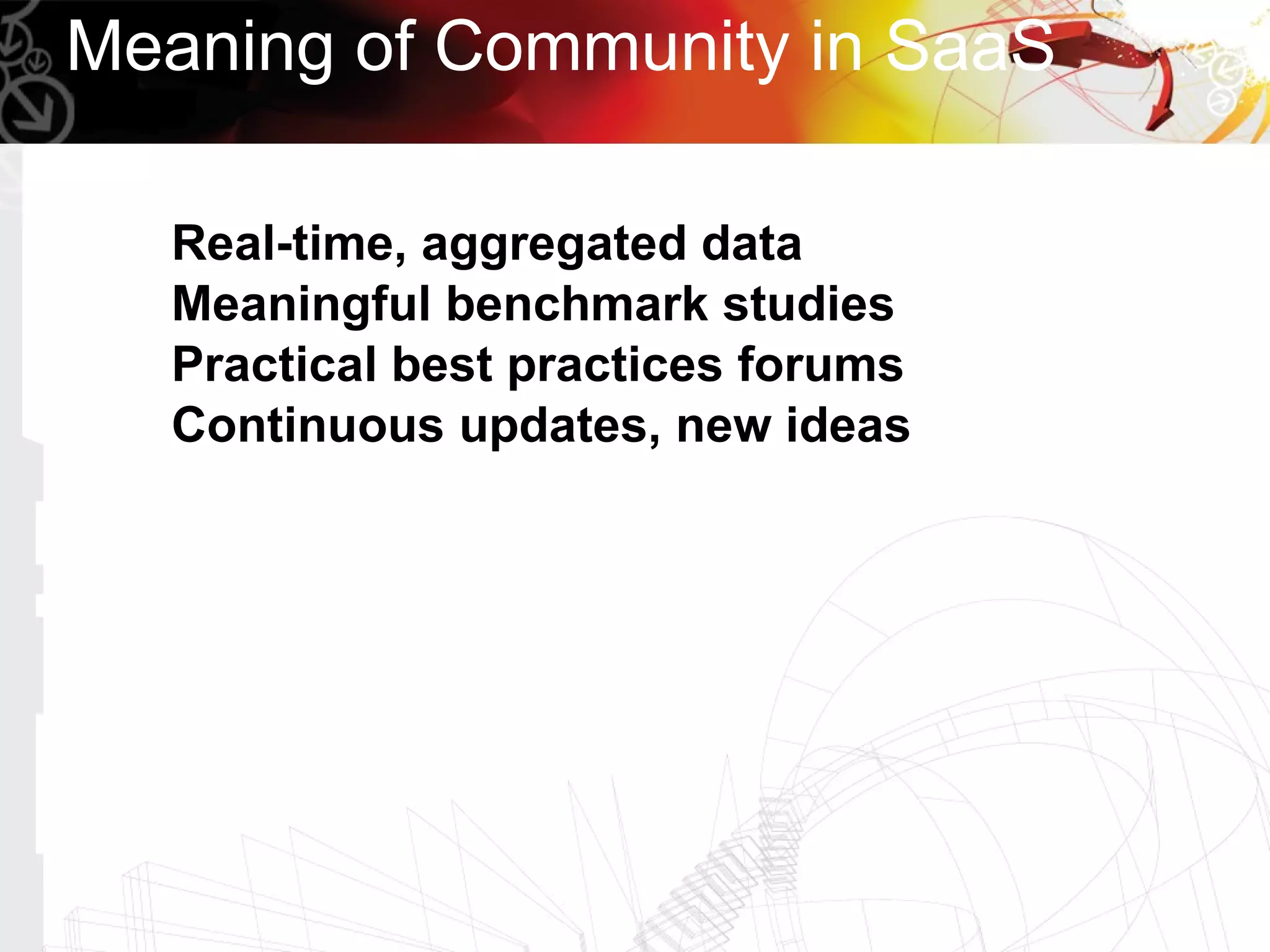 Meaning of Community in SaaS

  Real-time, aggregated data
  Meaningful benchmark studies
  Practical best practices forums
  Continuous updates, new ideas
 