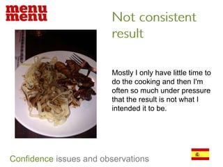 Not consistent resultMostly I only have little time to do the cooking and then I'm often so much under pressure that the result is not what I intended it to be. Confidenceissues and observations