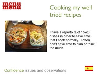 Cooking my well tried recipesI have a repertoire of 15-20 dishes in order to save time that I cook normally.  I often don’t have time to plan or think too much.Confidenceissues and observations