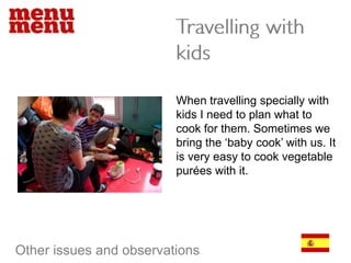 Travelling with kidsWhen travelling specially with kids I need to plan what to cook for them. Sometimes we bring the ‘baby cook’ with us. It is very easy to cook vegetable purées with it. Other issues and observations