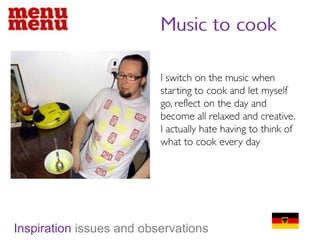 Music to cookI switch on the music when starting to cook and let myself go, reflect on the day and become all relaxed and creative. I actually hate having to think of what to cook every dayInspiration issues and observations