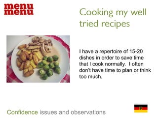 Cooking my well tried recipesI have a repertoire of 15-20 dishes in order to save time that I cook normally.  I often don’t have time to plan or think too much.Confidenceissues and observations