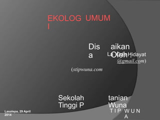EKOLOG
I
UMUM
Dis
a
(stipwuna.com
aikan
Oleh :La Ode Hidayat
@gmail.com)
Sekolah
Tinggi P
tanian
Wuna
T I P W U N
A
Lasalepa, 29 April
2014
 