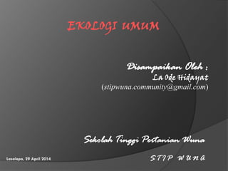EKOLOGI UMUM
Disampaikan Oleh :
La Ode Hidayat
(stipwuna.community@gmail.com)
Sekolah Tinggi Pertanian Wuna
S T I P W U N ALasalepa, 29 April 2014
 