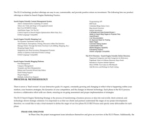 The EU13 technology product offerings are easy to use, customizable, and provide positive return on investment. The following lists our product
offerings as related to Search Engine Marketing Practice.


Search Engine Friendly Content Management System                                             Programming API
     Allows Administrative Updating of Content                                               RSS Feeds
     Allows for "Click and Drag" of Navigation/Content                                       Unlimited Blogs (Same User)
     Rich Text WYSIWYG Editor                                                                Blog Search Function
     Add/Delete Pages "On The Fly"                                                           Simple Installation
     Control Aspects of Search Engine Optimization (Meta Data, Etc.)                         A template and Style Builder/Wizard (
     Global Language Compatible                                                              Ability to Export Blog Pages to Physical Files
                                                                                             Import/Export
                                                                                             Live Documentation
Search Engine Friendly Shopping Cart
                                                                                             An Approval Stack for Posting
     No Dynamic Parameters with the URL                                                      Static Pages
     Add Products, Descriptions, Pricing, Discounts within One Interface                     Comment Rating System
     Manage Orders Through the Entire Purchase Cycle (Billing, Shipping, Etc.)               Customizable Polls
     Shopping Engine Feeds                                                                   Mobile Blogging Capability
                                                                                             Podcasting Support
     Integration into Most Inventory Management Systems
                                                                                             Global Language Compatible
     Ability to Optimize Individual Product Listings
     Global Language Compatible
                                                                                        The EU13 Directory - Search Engine Friendly Online Directory
                                                                                             Organized Categories and Sub-Categories for Relevancy
                                                                                             PageRank Value of 6 Means Directory Stays Fresh
Search Engine Friendly Blogging Platform
                                                                                             Standard or Express Submit Options
     Post Management
                                                                                             Direct HTML Text Links for SEO Benefit
     Category Management
                                                                                             Add Reviews and Ratings for Each Listing
     Template and Style Manipulation
     Robust and Powerful (Word-Like) Editor
     Draft Posting Support
     Plug-In Support
     Multiple Author/User Support
PROCESS & METHODOLOGY

There is never a "final version" of your Interactive goals; it's organic, constantly growing and changing to reflect what is happening within your
markets, your business strategies, the dynamics of your competition, and the changes in Internet technology. Each phase in the EU13 process
involves a collaborative effort with our clients, ensuring an on-going assessment and proper implementation of strategies.


The EU13 Search Engine Marketing Strategy is the process of transforming a business process or idea into real-world, client-centered, and
technology-driven strategic solutions. It is important to us that our clients and partners understand the stages of our project development;
therefore, we would like to take a brief moment to define the stages of our five-phase EU13 SEO Process and specify some deliverables for each
phase.

          PHASE ONE: DISCOVER
                In Phase One, the project management team introduces themselves and gives an overview of the EU13 Phases. Additionally, the
 