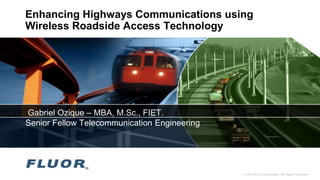 © 2012 Fluor Corporation. All Rights Reserved.
Enhancing Highways Communications using
Wireless Roadside Access Technology
Gabriel Ozique – MBA, M.Sc., FIET.
Senior Fellow Telecommunication Engineering
 