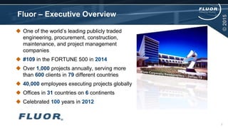 Fluor – Executive Overview
 One of the world’s leading publicly traded
engineering, procurement, construction,
maintenance, and project management
companies
 #109 in the FORTUNE 500 in 2014
 Over 1,000 projects annually, serving more
than 600 clients in 79 different countries
 40,000 employees executing projects globally
 Offices in 31 countries on 6 continents
 Celebrated 100 years in 2012
2
©2015
 