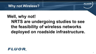 Why not Wireless?
6
Well, why not!
NRTS are undergoing studies to see
the feasibility of wireless networks
deployed on roadside infrastructure.
 