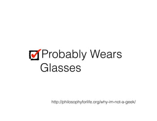 Probably Wears
Glasses
Probably Wears
Glasses
http://philosophyforlife.org/why-im-not-a-geek/
 