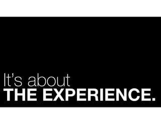 It’s about
THE EXPERIENCE.
 