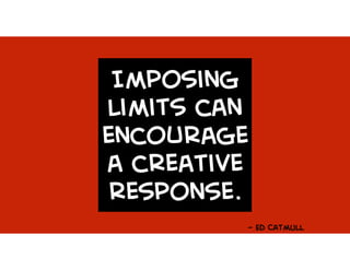 Imposing
limits can
encourage
a creative
response.
- Ed CatmUll
 