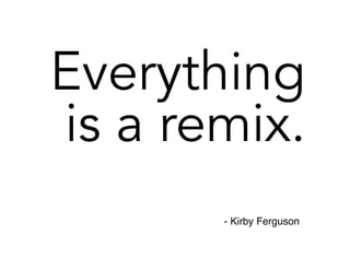 Everything
is a remix.
- Kirby Ferguson
 