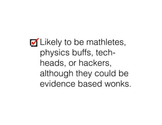 Likely to be mathletes,
physics buffs, tech-
heads, or hackers,
although they could be
evidence based wonks.
Likely to be mathletes,
physics buffs, tech-
heads, or hackers,
although they could be
evidence based wonks.
 