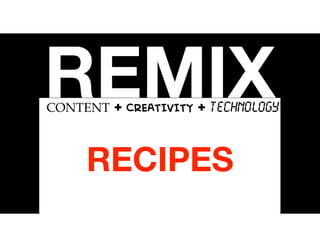 REMIXCONTENT + CREATIVITY + TECHNOLOGY
RECIPES
 